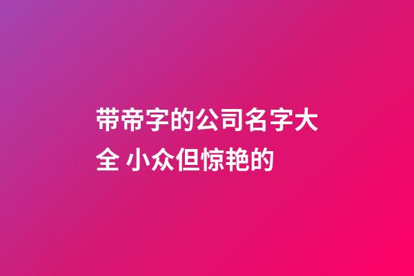 带帝字的公司名字大全 小众但惊艳的-第1张-公司起名-玄机派